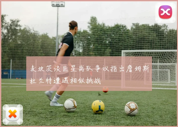 麦坎茨谈巨星离队争议指出詹姆斯杜兰特遭遇相似挑战
