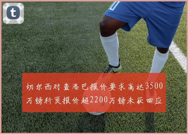 切尔西对查洛巴报价要求高达3500万镑科莫报价超2200万镑未获回应