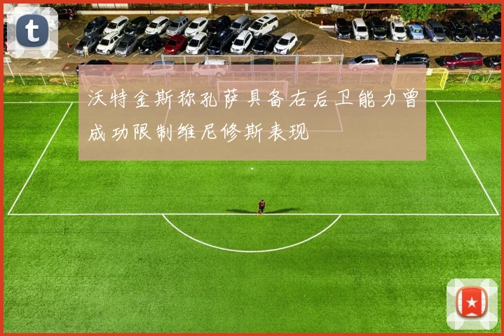 沃特金斯称孔萨具备右后卫能力曾成功限制维尼修斯表现