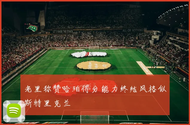 老里称赞哈珀得分能力终结风格似斯特里克兰