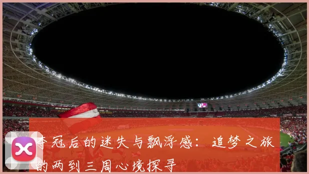 夺冠后的迷失与飘浮感：追梦之旅的两到三周心境探寻