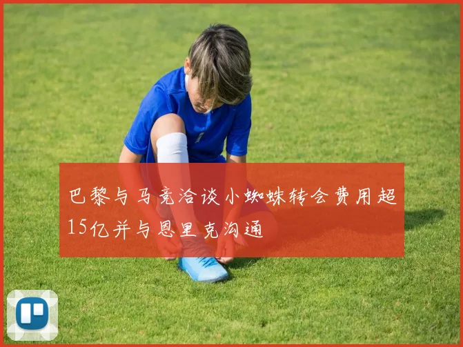 巴黎与马竞洽谈小蜘蛛转会费用超15亿并与恩里克沟通