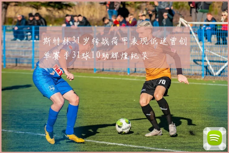 斯特林31岁转战荷甲表现低迷曾创单赛季31球10助辉煌纪录