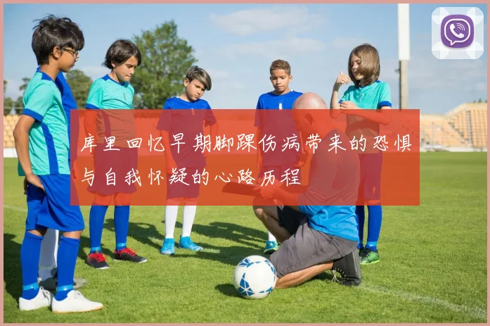 库里回忆早期脚踝伤病带来的恐惧与自我怀疑的心路历程