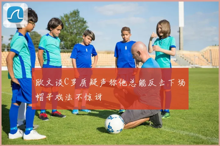 欧文谈C罗质疑声称他总能反击下场帽子戏法不惊讶