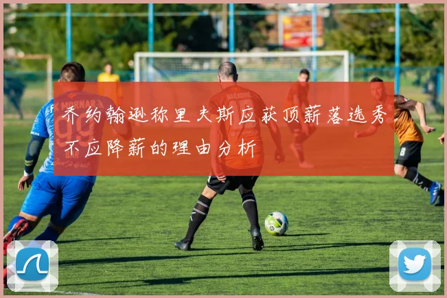 乔约翰逊称里夫斯应获顶薪落选秀不应降薪的理由分析