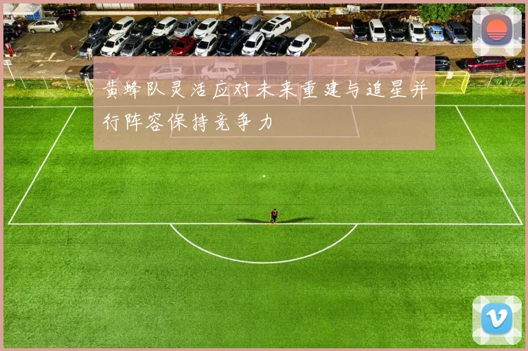 黄蜂队灵活应对未来重建与追星并行阵容保持竞争力