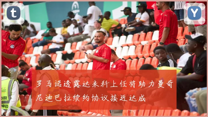 罗马诺透露达米科上任将助力曼奇尼迪巴拉续约协议接近达成