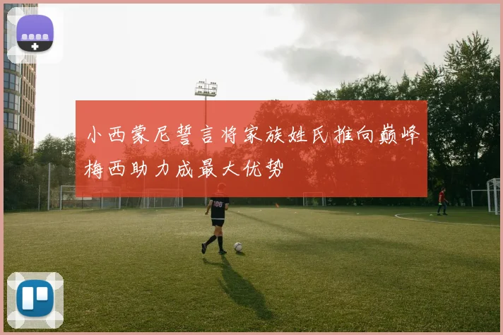 小西蒙尼誓言将家族姓氏推向巅峰梅西助力成最大优势