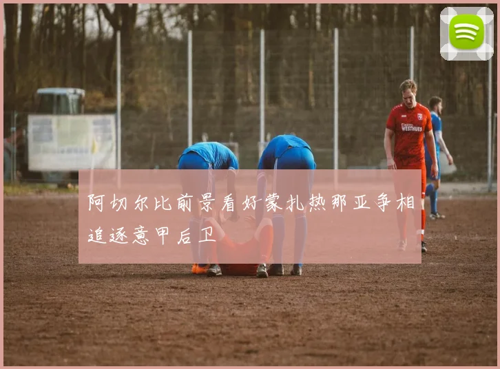 阿切尔比前景看好蒙扎热那亚争相追逐意甲后卫